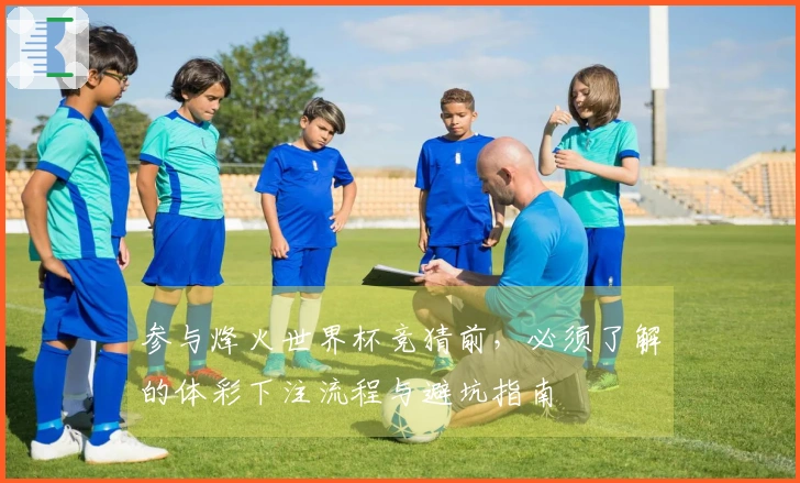 参与烽火世界杯竞猜前，必须了解的体彩下注流程与避坑指南