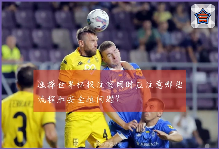 选择世界杯投注官网时应注意哪些流程和安全性问题？