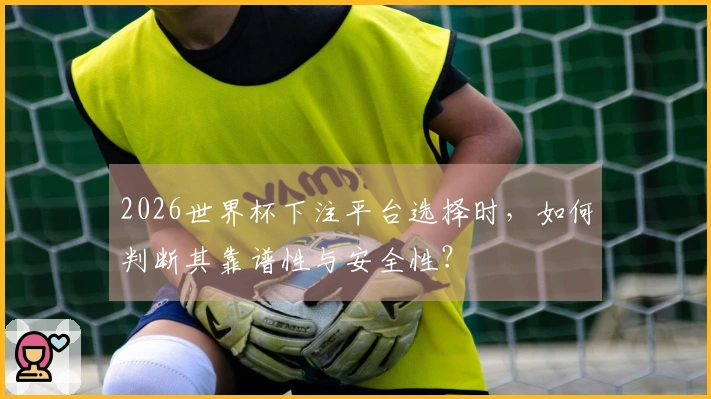 2026世界杯下注平台选择时，如何判断其靠谱性与安全性？