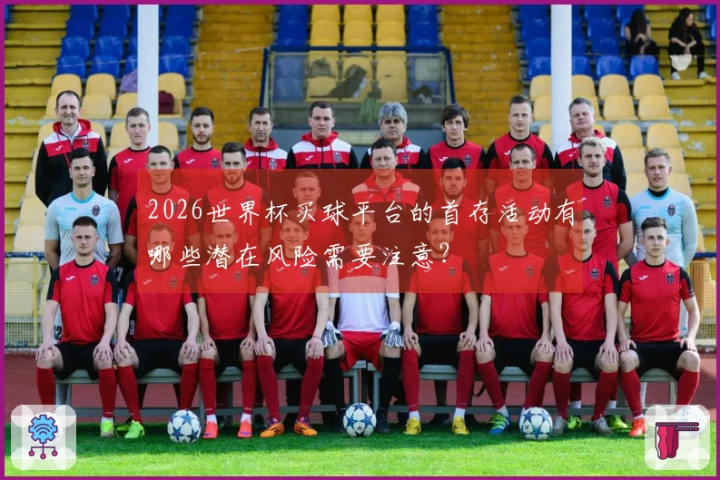2026世界杯买球平台的首存活动有哪些潜在风险需要注意?