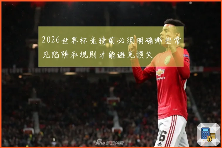 2026世界杯竞猜前必须明确哪些常见陷阱和规则才能避免损失