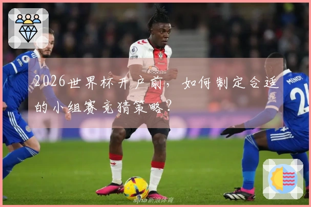 2026世界杯开户前，如何制定合适的小组赛竞猜策略？