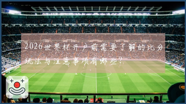 2026世界杯开户前需要了解的比分玩法与注意事项有哪些？