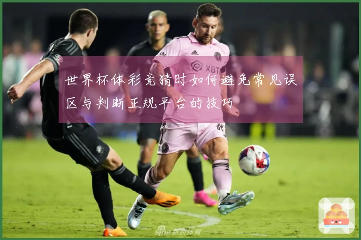 世界杯体彩竞猜时如何避免常见误区与判断正规平台的技巧