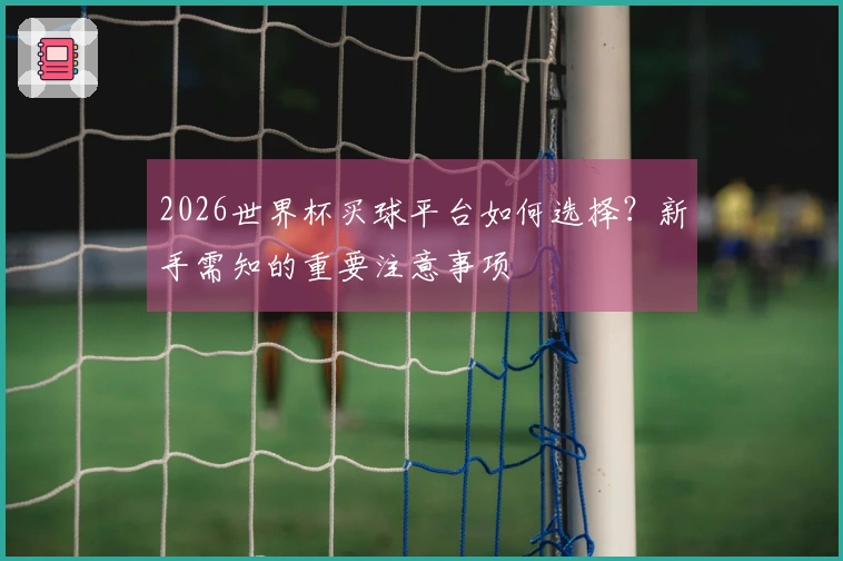 2026世界杯买球平台如何选择?新手需知的重要注意事项