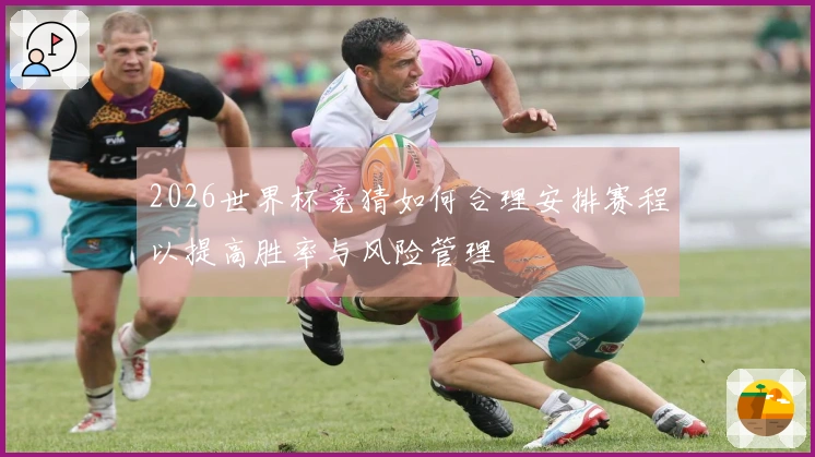 2026世界杯竞猜如何合理安排赛程以提高胜率与风险管理