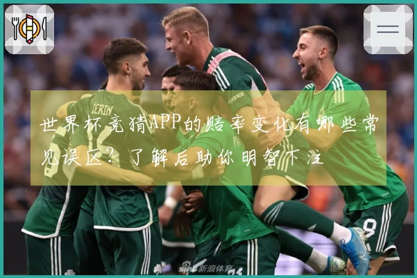 世界杯竞猜APP的赔率变化有哪些常见误区？了解后助你明智下注