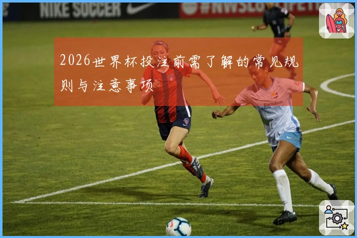 2026世界杯投注前需了解的常见规则与注意事项