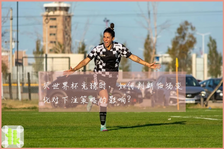 买世界杯竞猜时，如何判断临场变化对下注策略的影响？