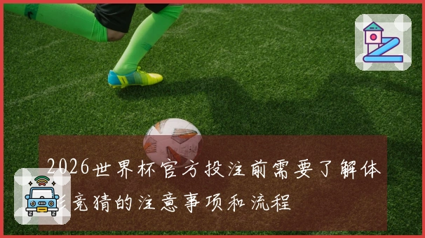 2026世界杯官方投注前需要了解体彩竞猜的注意事项和流程