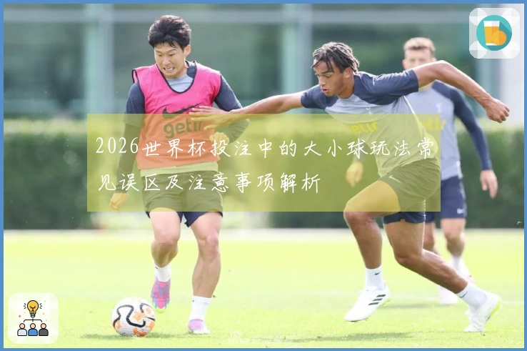 2026世界杯投注中的大小球玩法常见误区及注意事项解析