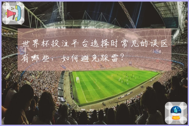 世界杯投注平台选择时常见的误区有哪些，如何避免踩雷？