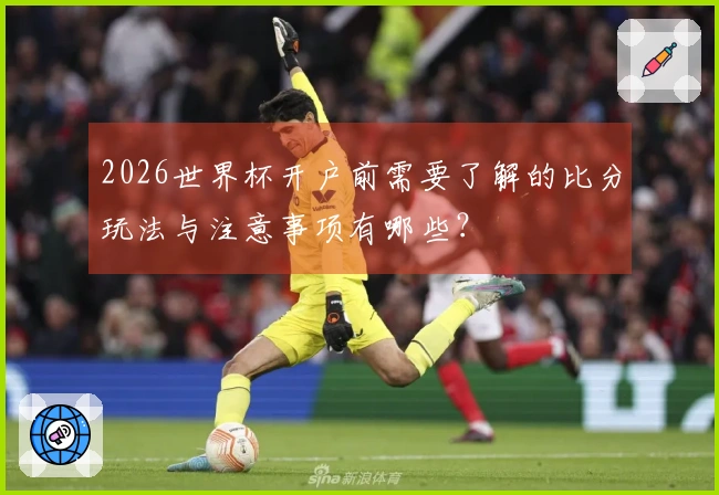 2026世界杯开户前需要了解的比分玩法与注意事项有哪些?