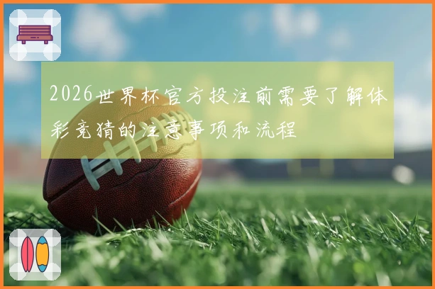 2026世界杯官方投注前需要了解体彩竞猜的注意事项和流程