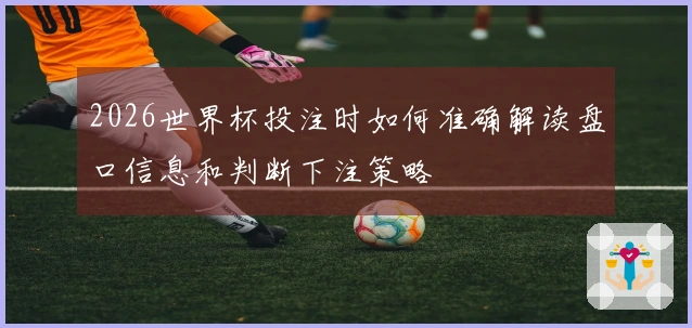 2026世界杯投注时如何准确解读盘口信息和判断下注策略