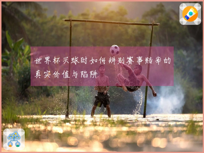 世界杯买球时如何辨别赛事赔率的真实价值与陷阱