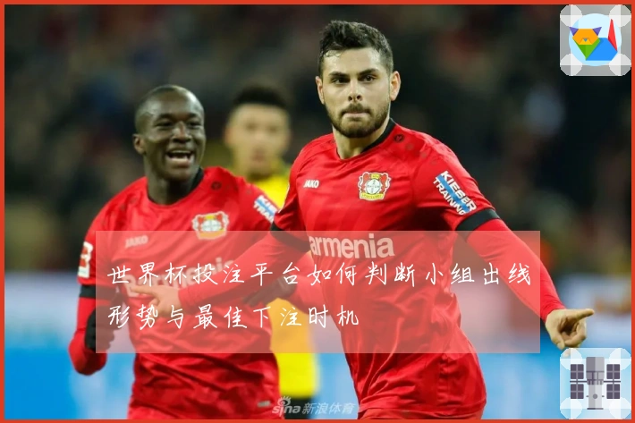 世界杯投注平台如何判断小组出线形势与最佳下注时机