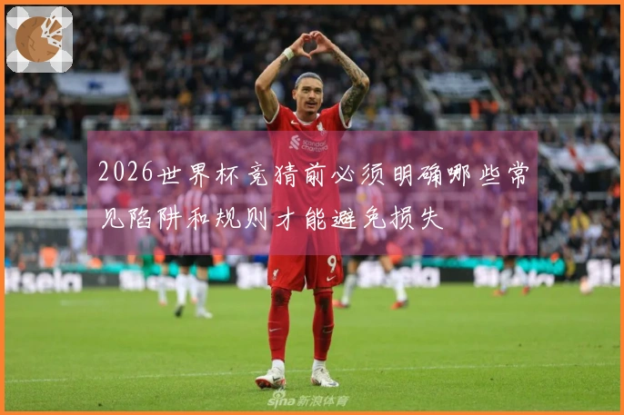 2026世界杯竞猜前必须明确哪些常见陷阱和规则才能避免损失