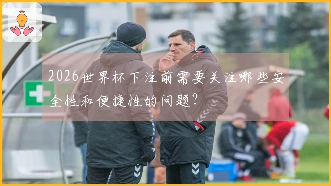 2026世界杯下注前需要关注哪些安全性和便捷性的问题？