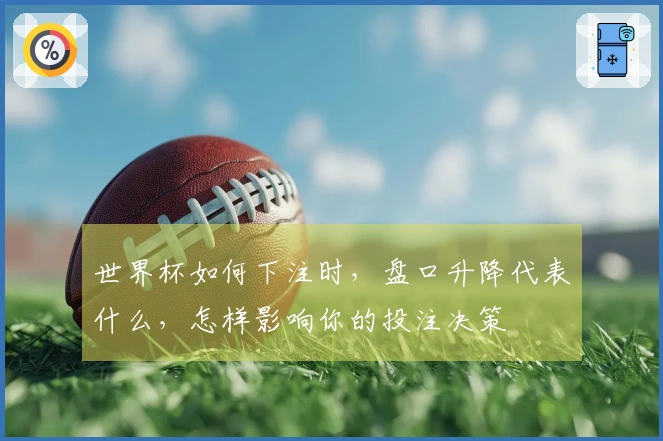 世界杯如何下注时，盘口升降代表什么，怎样影响你的投注决策