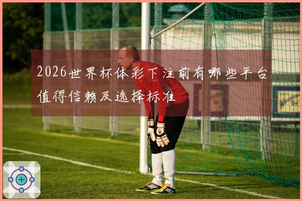 2026世界杯体彩下注前有哪些平台值得信赖及选择标准