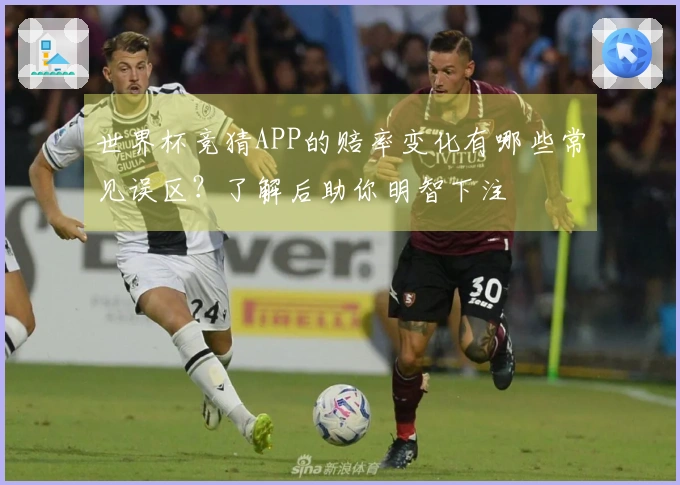 世界杯竞猜APP的赔率变化有哪些常见误区？了解后助你明智下注