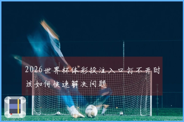 2026世界杯体彩投注入口打不开时该如何快速解决问题