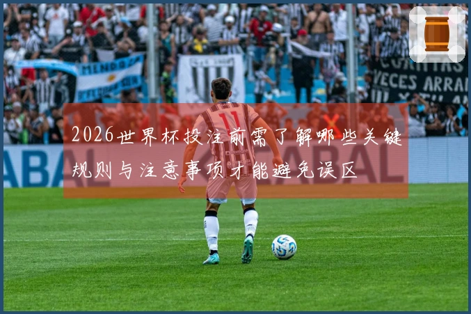 2026世界杯投注前需了解哪些关键规则与注意事项才能避免误区