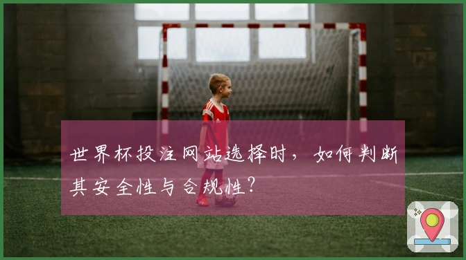 世界杯投注网站选择时，如何判断其安全性与合规性？