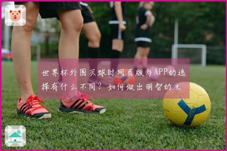 世界杯外围买球时网页版与APP的选择有什么不同？如何做出明智的决定？