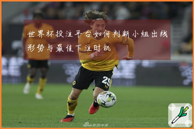 世界杯投注平台如何判断小组出线形势与最佳下注时机