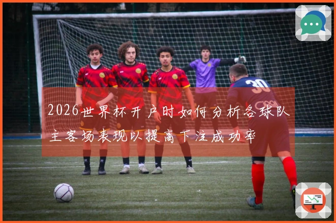 2026世界杯开户时如何分析各球队主客场表现以提高下注成功率