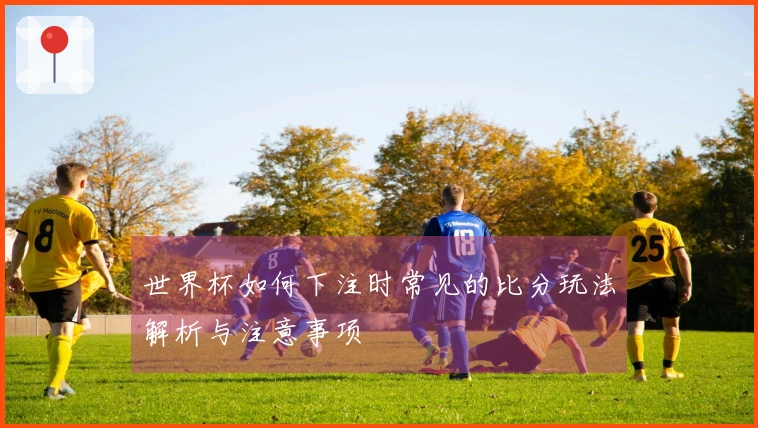世界杯如何下注时常见的比分玩法解析与注意事项