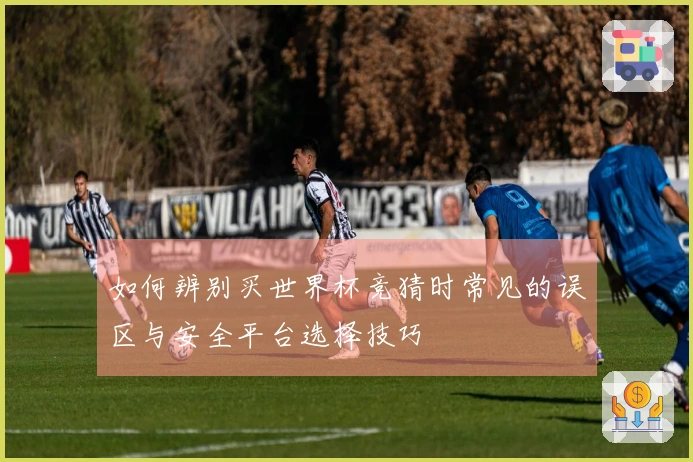 如何辨别买世界杯竞猜时常见的误区与安全平台选择技巧