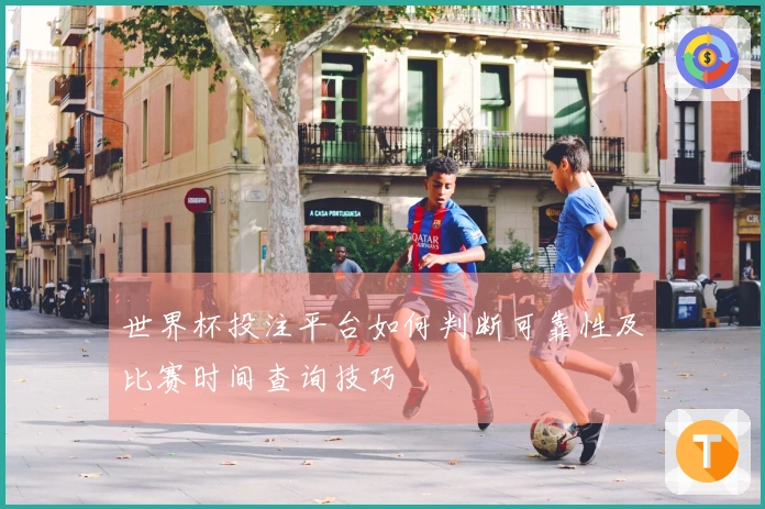 世界杯投注平台如何判断可靠性及比赛时间查询技巧