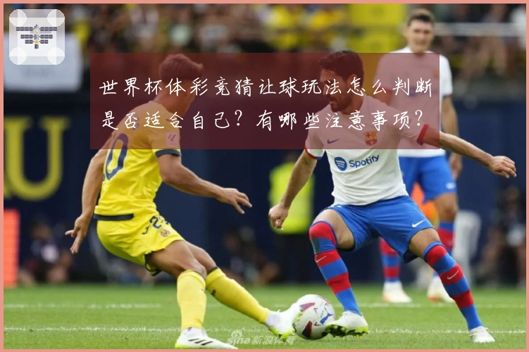 世界杯体彩竞猜让球玩法怎么判断是否适合自己?有哪些注意事项?