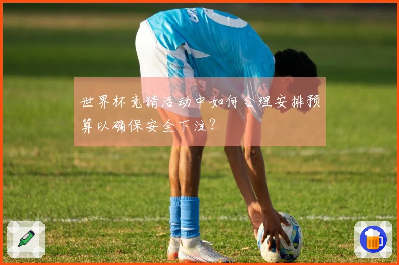 世界杯竞猜活动中如何合理安排预算以确保安全下注？