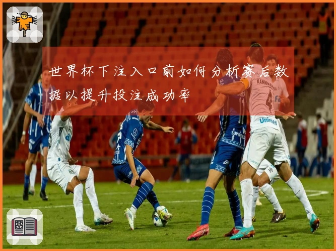世界杯下注入口前如何分析赛后数据以提升投注成功率