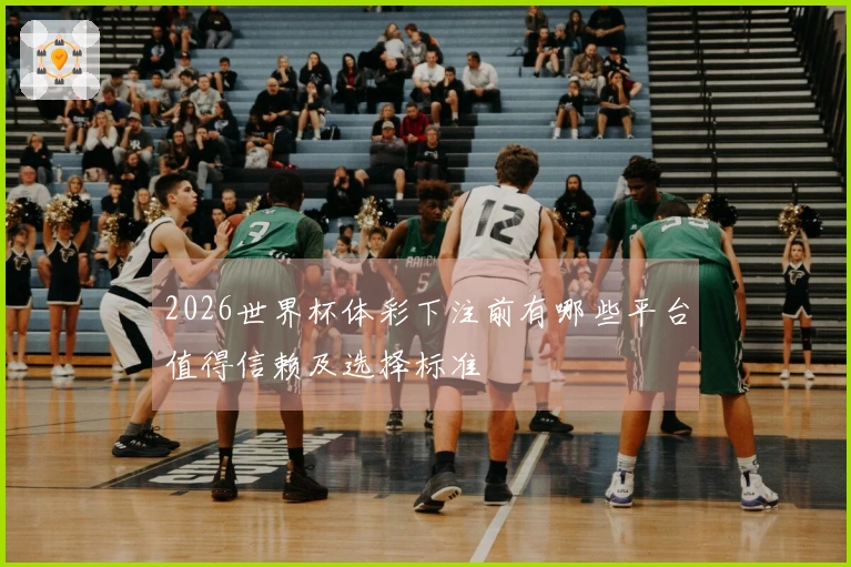 2026世界杯体彩下注前有哪些平台值得信赖及选择标准