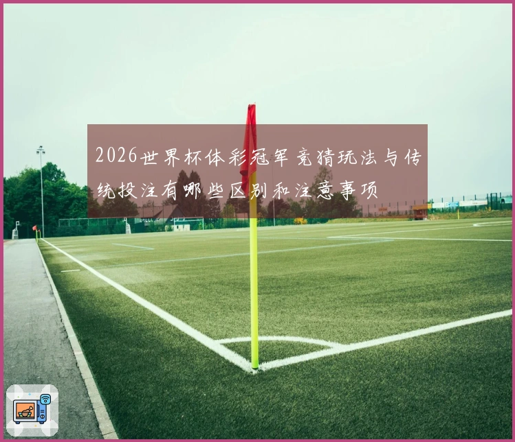 2026世界杯体彩冠军竞猜玩法与传统投注有哪些区别和注意事项