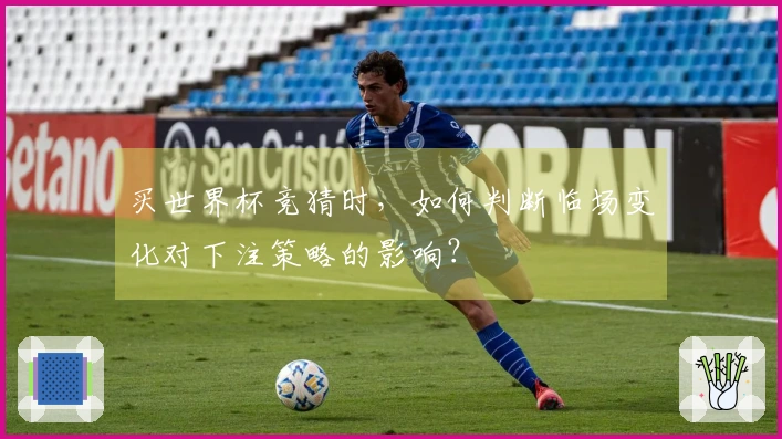 买世界杯竞猜时，如何判断临场变化对下注策略的影响？