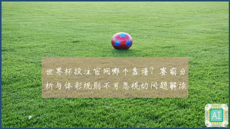 世界杯投注官网哪个靠谱？赛前分析与体彩规则不可忽视的问题解读
