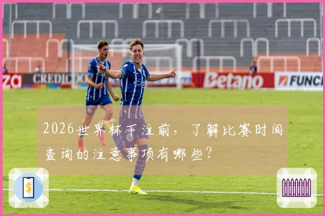 2026世界杯下注前，了解比赛时间查询的注意事项有哪些？
