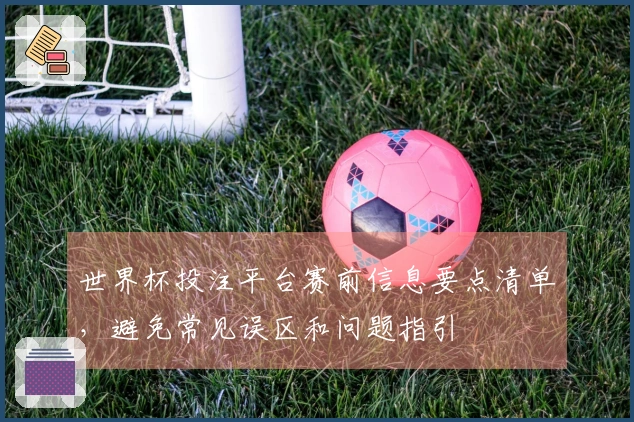 世界杯投注平台赛前信息要点清单，避免常见误区和问题指引