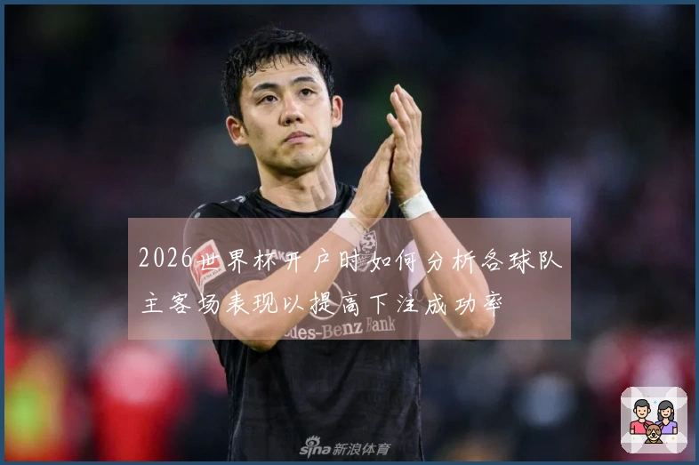 2026世界杯开户时如何分析各球队主客场表现以提高下注成功率