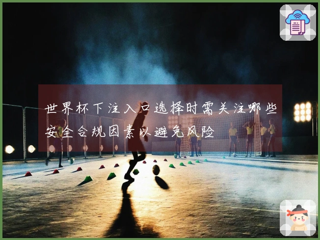 世界杯下注入口选择时需关注哪些安全合规因素以避免风险