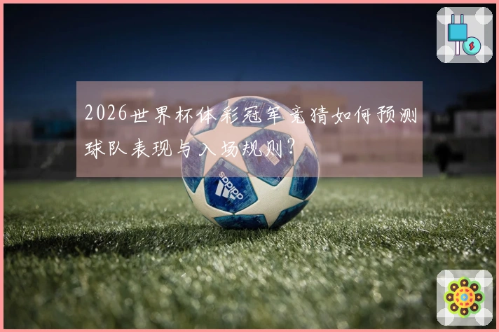 2026世界杯体彩冠军竞猜如何预测球队表现与入场规则？