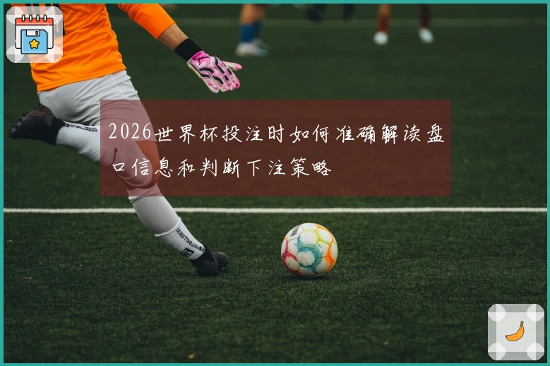 2026世界杯投注时如何准确解读盘口信息和判断下注策略