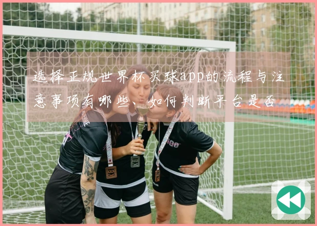 选择正规世界杯买球app的流程与注意事项有哪些、如何判断平台是否合法可靠