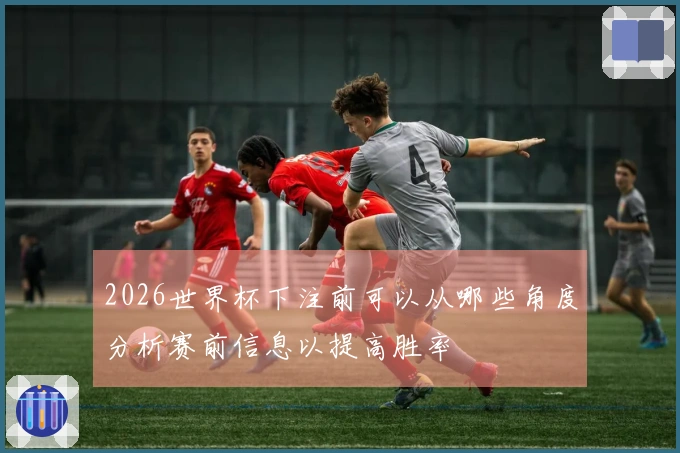 2026世界杯下注前可以从哪些角度分析赛前信息以提高胜率